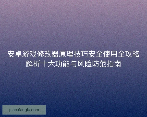 安卓游戏修改器原理技巧安全使用全攻略解析十大功能与风险防范指南